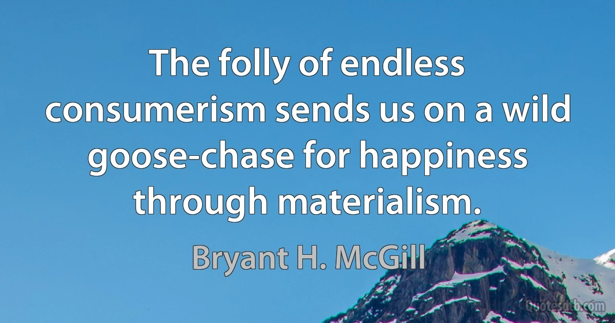 The folly of endless consumerism sends us on a wild goose-chase for happiness through materialism. (Bryant H. McGill)