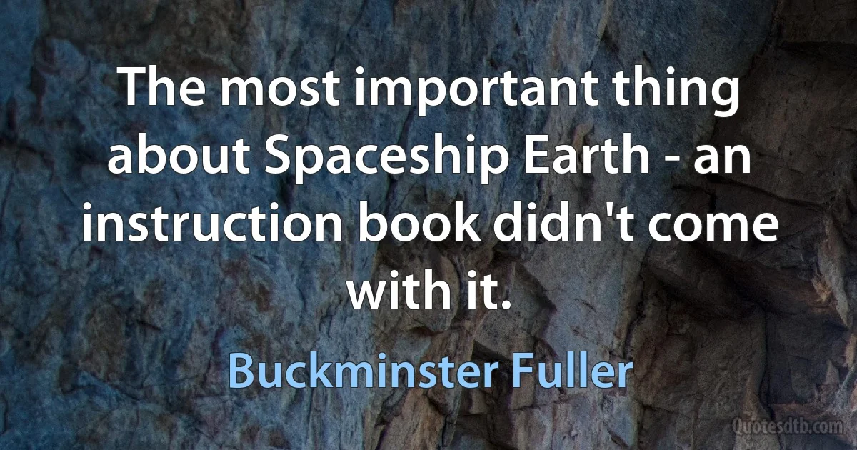 The most important thing about Spaceship Earth - an instruction book didn't come with it. (Buckminster Fuller)