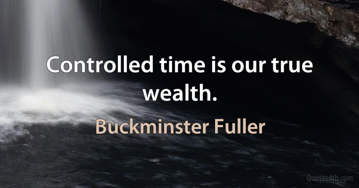 Controlled time is our true wealth. (Buckminster Fuller)