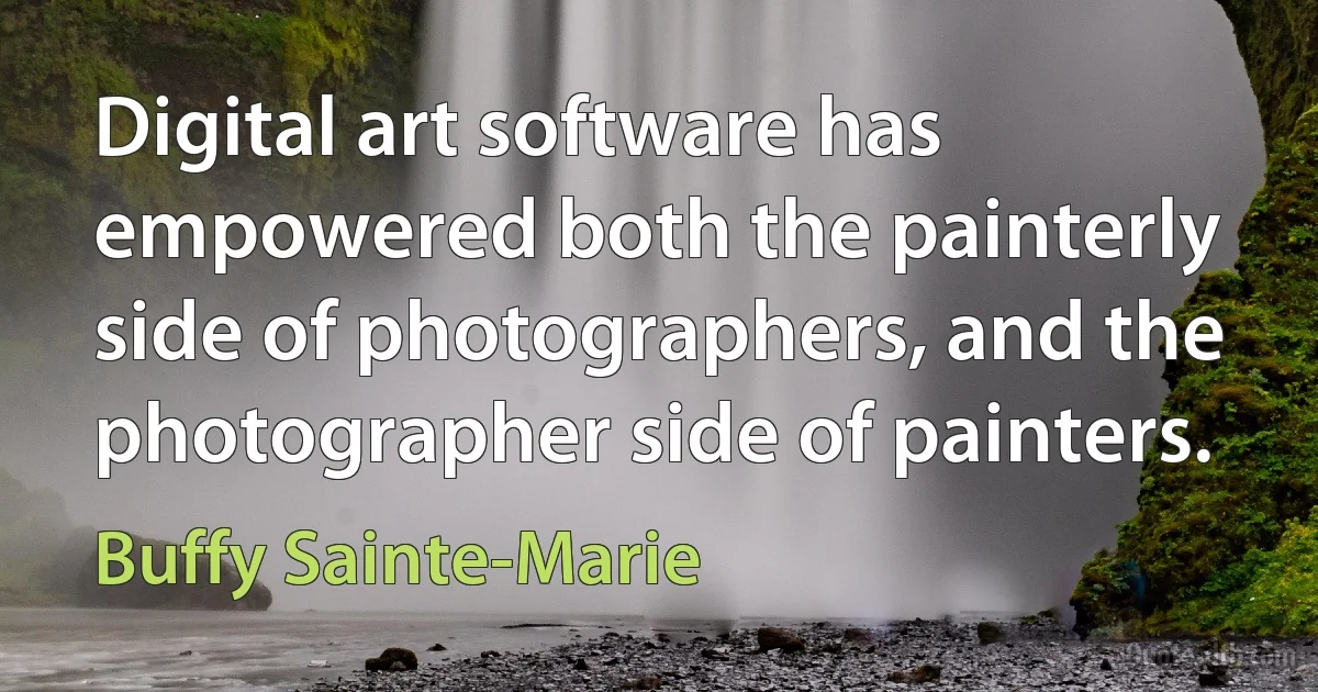 Digital art software has empowered both the painterly side of photographers, and the photographer side of painters. (Buffy Sainte-Marie)