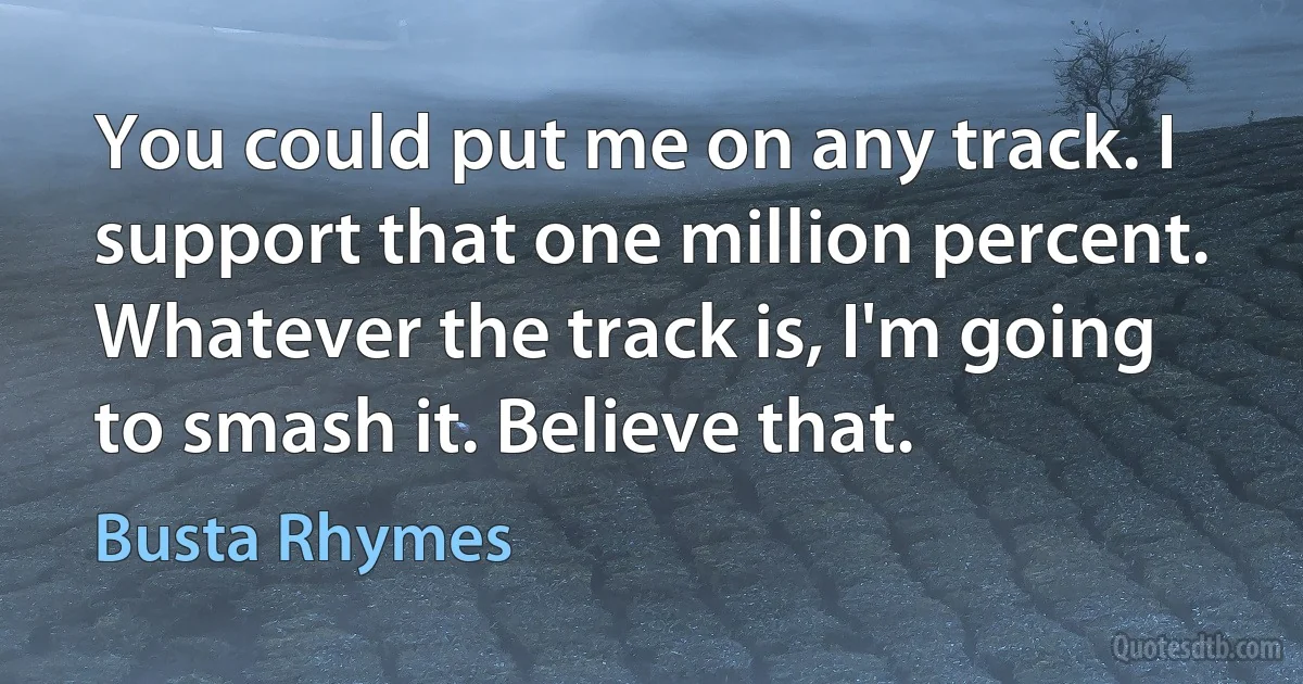 You could put me on any track. I support that one million percent. Whatever the track is, I'm going to smash it. Believe that. (Busta Rhymes)