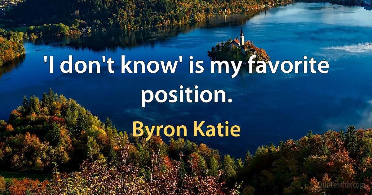 'I don't know' is my favorite position. (Byron Katie)