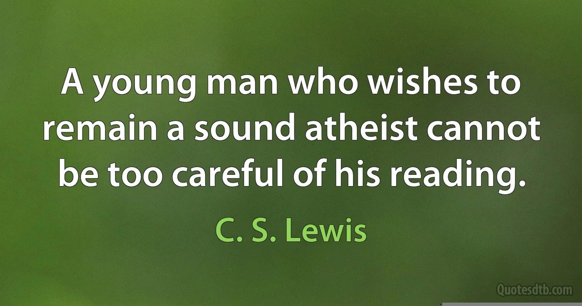 A young man who wishes to remain a sound atheist cannot be too careful of his reading. (C. S. Lewis)