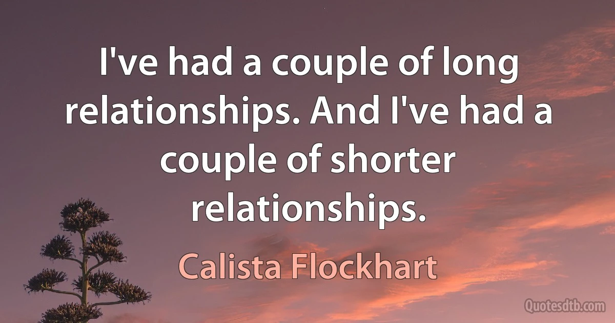 I've had a couple of long relationships. And I've had a couple of shorter relationships. (Calista Flockhart)