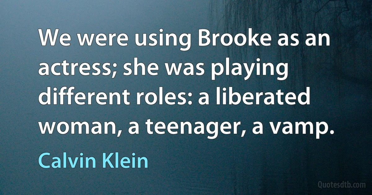 We were using Brooke as an actress; she was playing different roles: a liberated woman, a teenager, a vamp. (Calvin Klein)