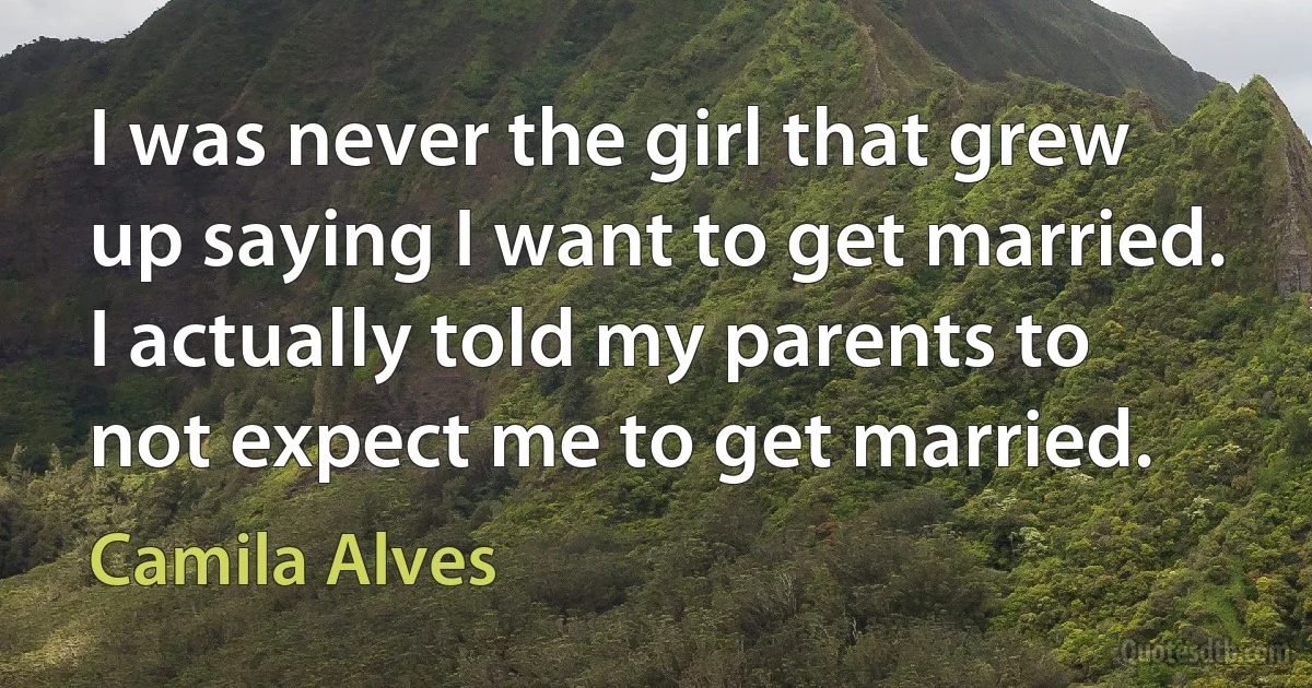 I was never the girl that grew up saying I want to get married. I actually told my parents to not expect me to get married. (Camila Alves)