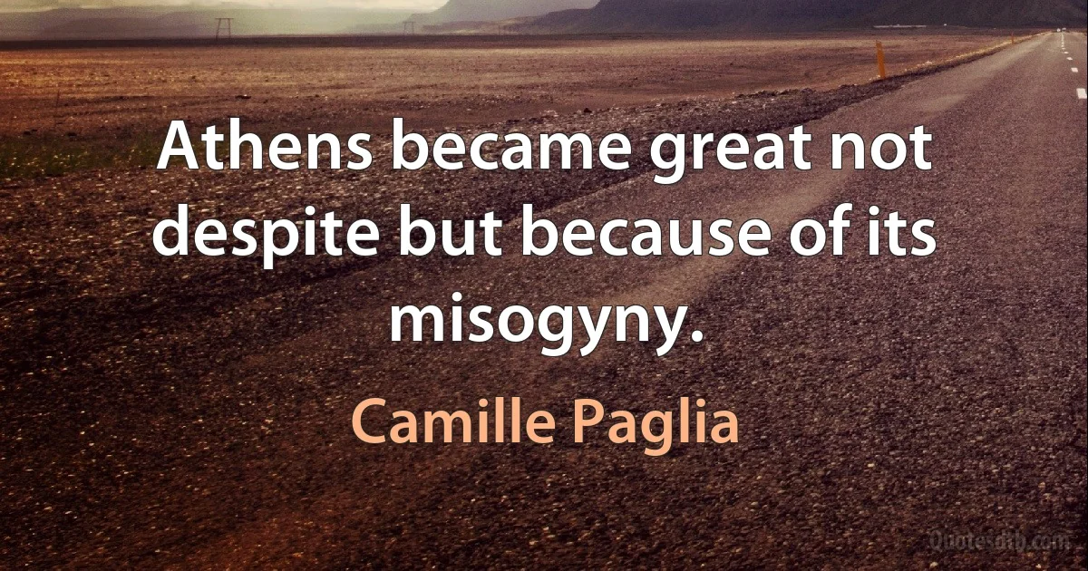 Athens became great not despite but because of its misogyny. (Camille Paglia)