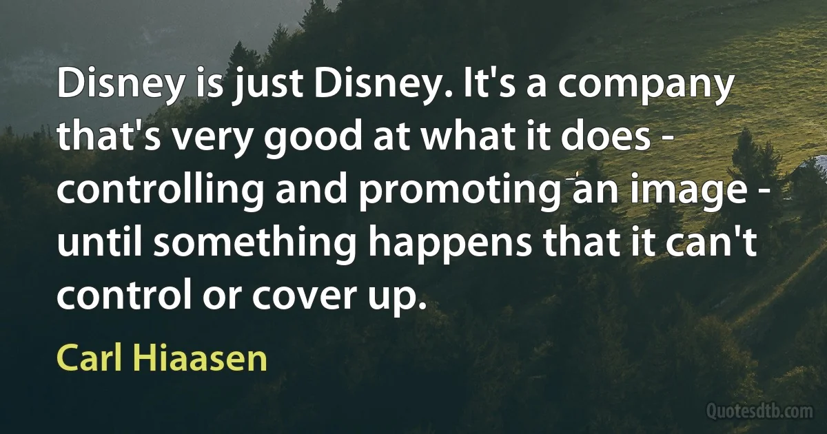 Disney is just Disney. It's a company that's very good at what it does - controlling and promoting an image - until something happens that it can't control or cover up. (Carl Hiaasen)