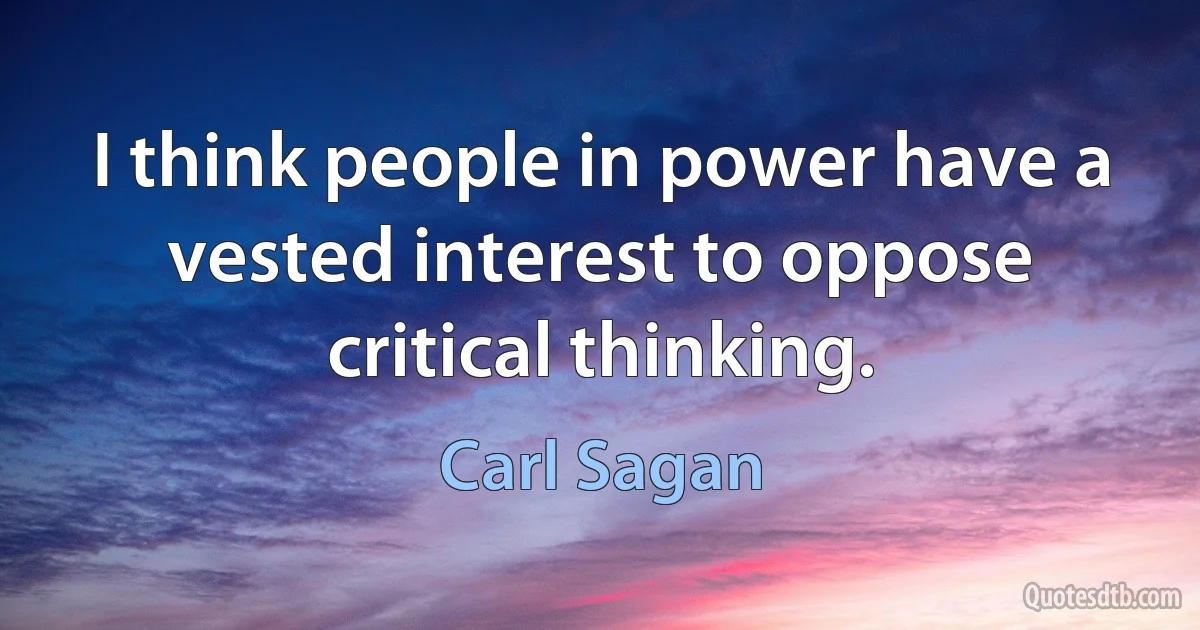 I think people in power have a vested interest to oppose critical thinking. (Carl Sagan)