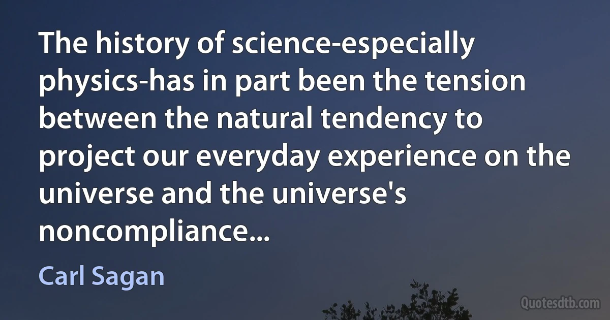 The history of science-especially physics-has in part been the tension between the natural tendency to project our everyday experience on the universe and the universe's noncompliance... (Carl Sagan)