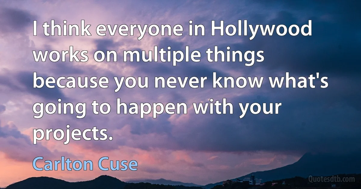 I think everyone in Hollywood works on multiple things because you never know what's going to happen with your projects. (Carlton Cuse)