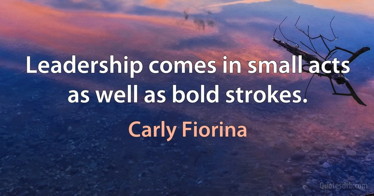 Leadership comes in small acts as well as bold strokes. (Carly Fiorina)