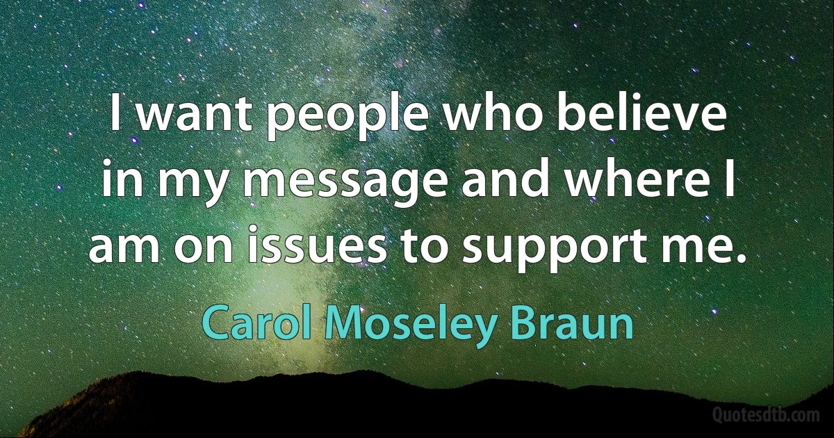 I want people who believe in my message and where I am on issues to support me. (Carol Moseley Braun)