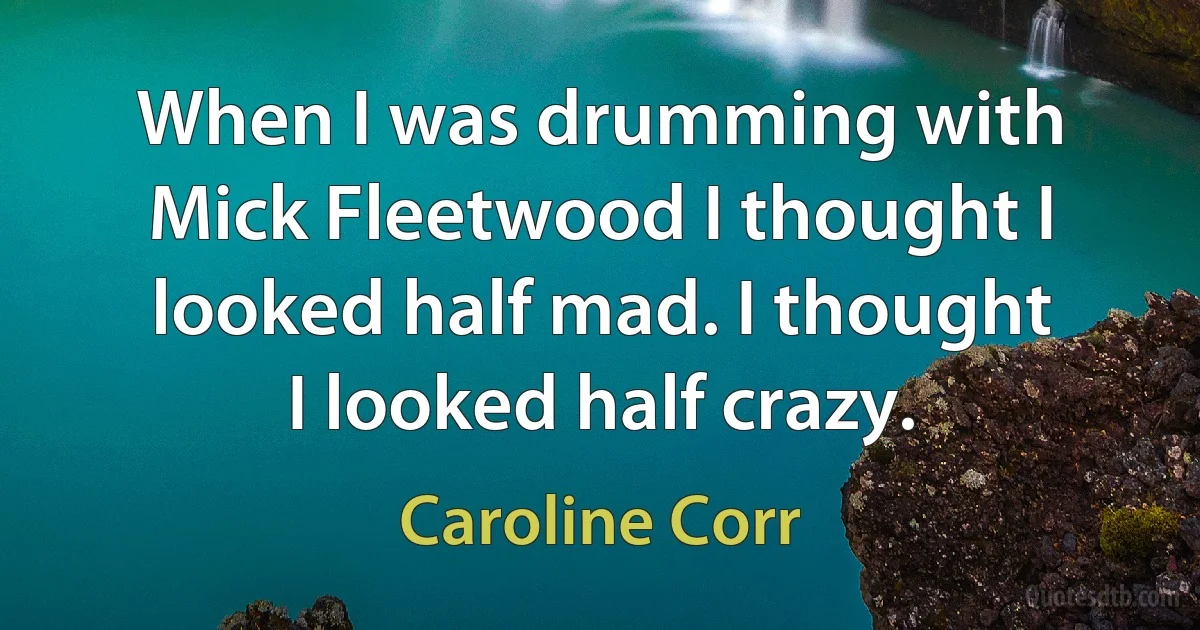 When I was drumming with Mick Fleetwood I thought I looked half mad. I thought I looked half crazy. (Caroline Corr)