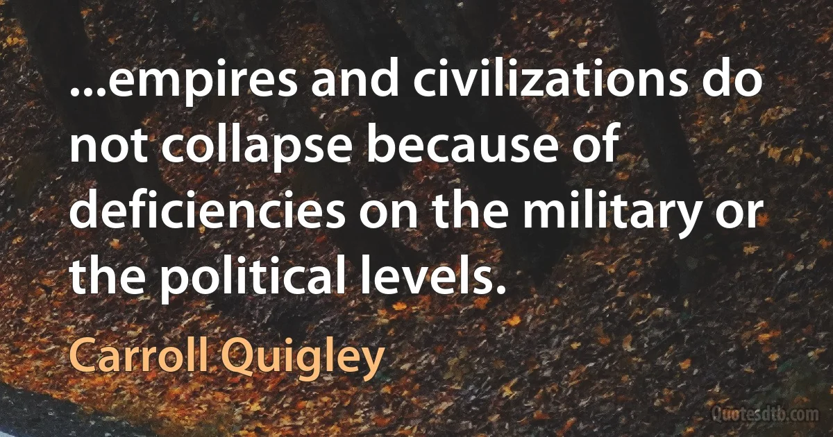 ...empires and civilizations do not collapse because of deficiencies on the military or the political levels. (Carroll Quigley)