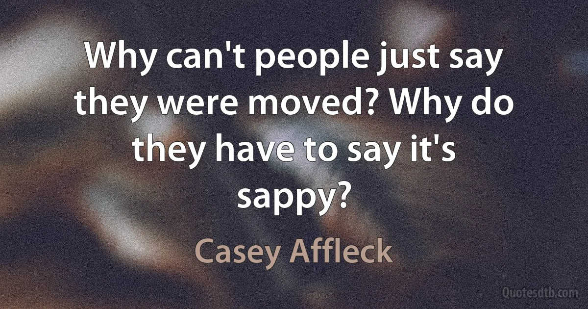 Why can't people just say they were moved? Why do they have to say it's sappy? (Casey Affleck)