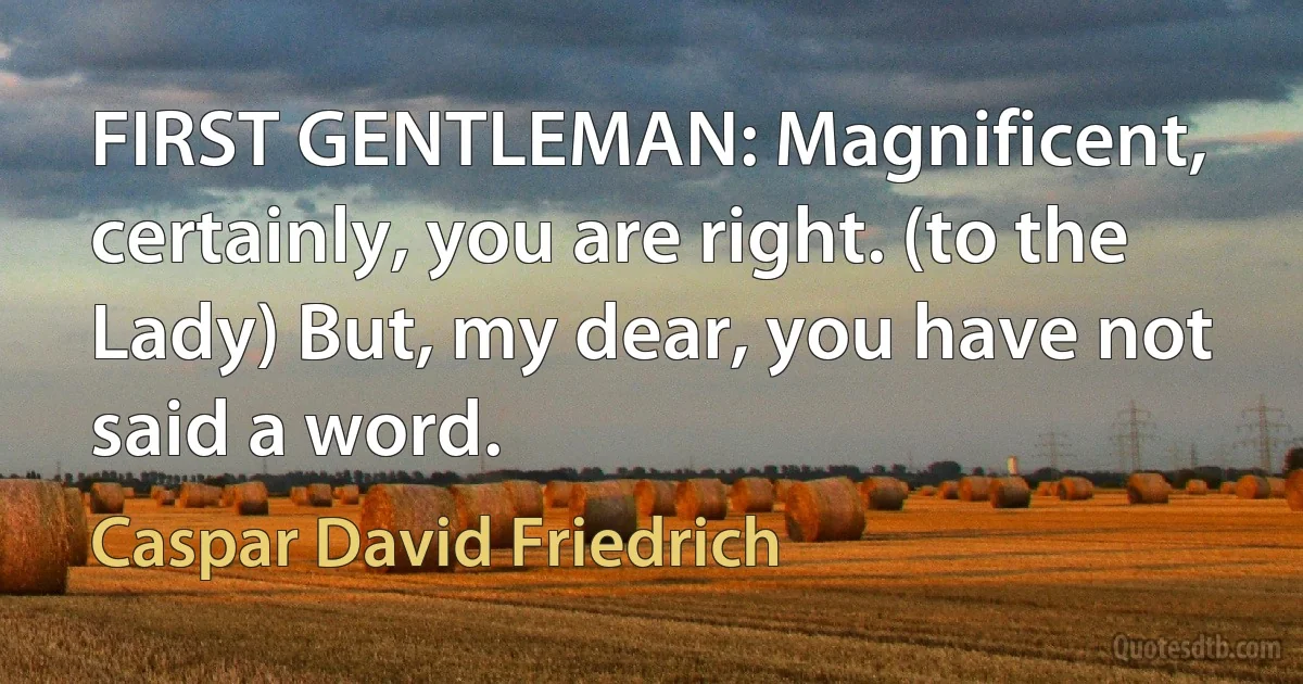 FIRST GENTLEMAN: Magnificent, certainly, you are right. (to the Lady) But, my dear, you have not said a word. (Caspar David Friedrich)