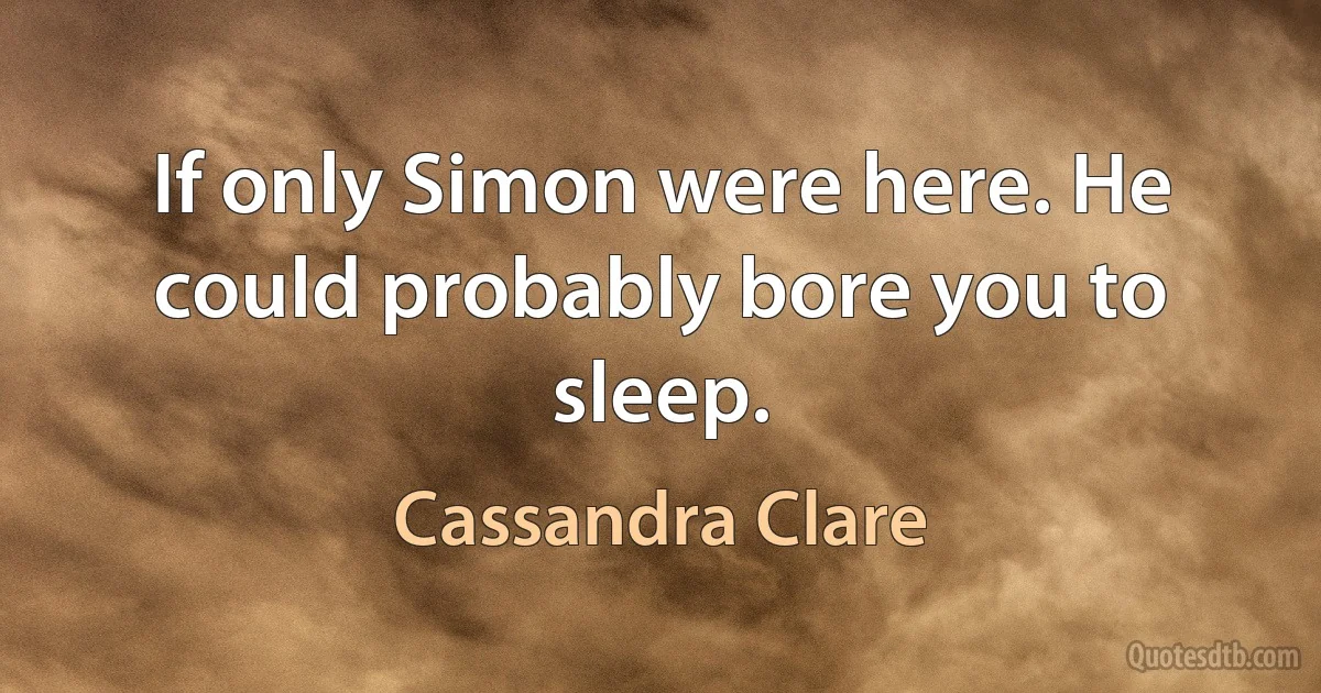 If only Simon were here. He could probably bore you to sleep. (Cassandra Clare)