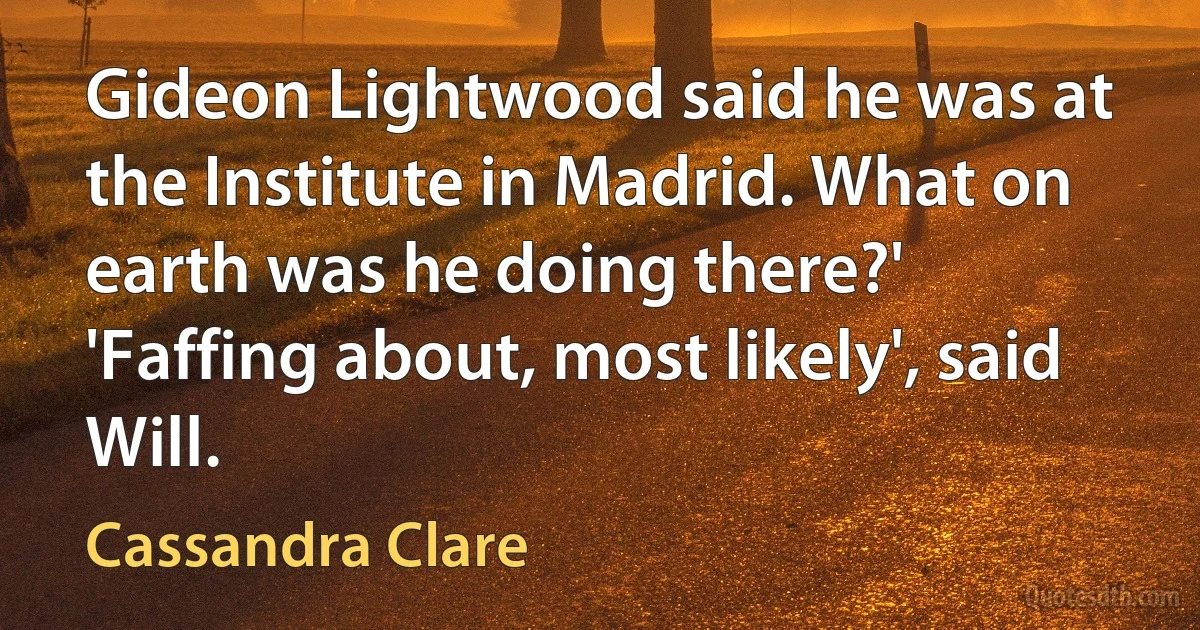 Gideon Lightwood said he was at the Institute in Madrid. What on earth was he doing there?' 'Faffing about, most likely', said Will. (Cassandra Clare)