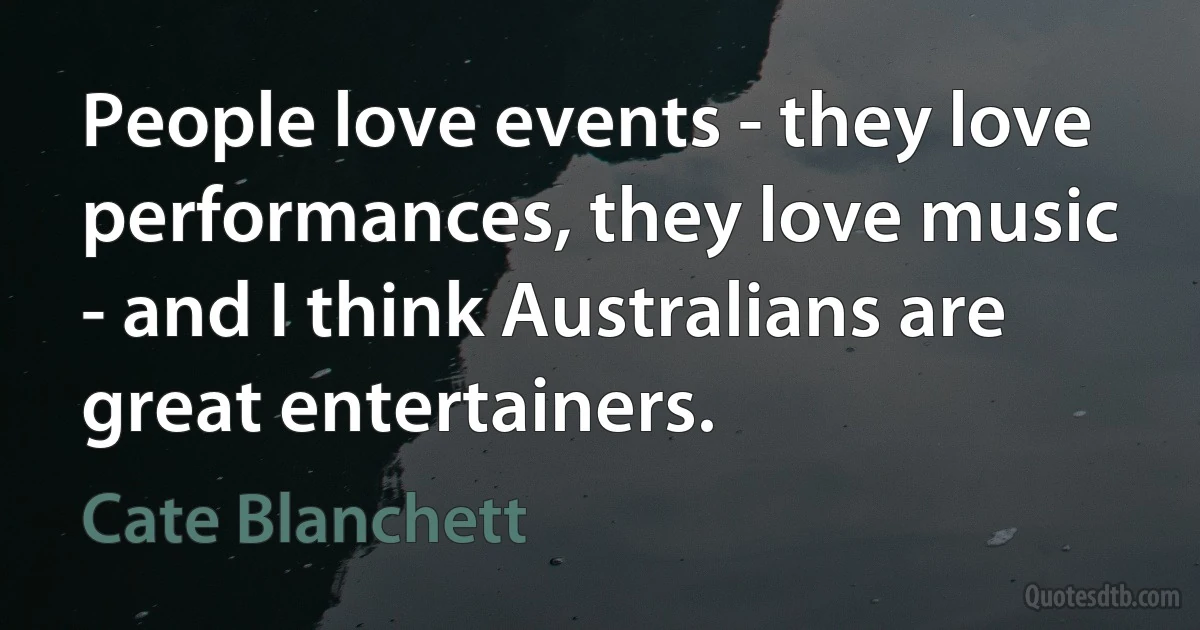 People love events - they love performances, they love music - and I think Australians are great entertainers. (Cate Blanchett)