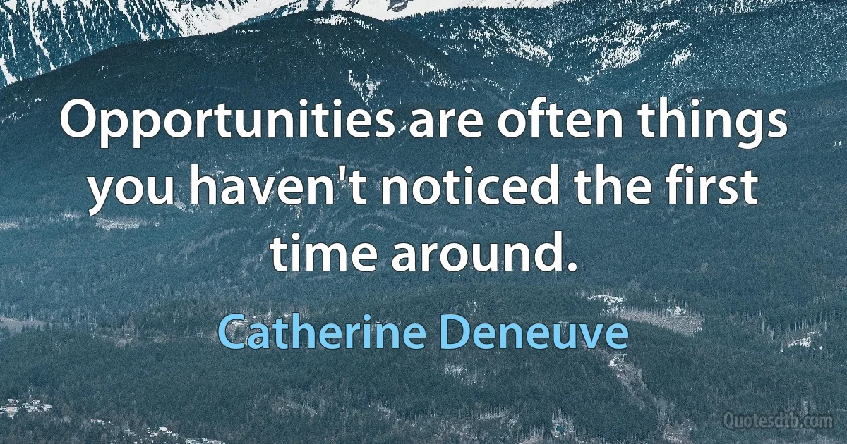 Opportunities are often things you haven't noticed the first time around. (Catherine Deneuve)