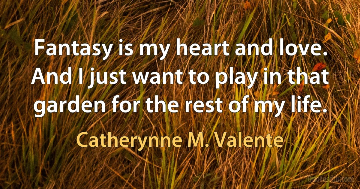 Fantasy is my heart and love. And I just want to play in that garden for the rest of my life. (Catherynne M. Valente)