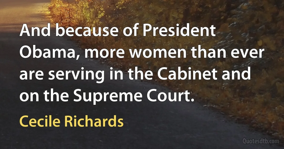 And because of President Obama, more women than ever are serving in the Cabinet and on the Supreme Court. (Cecile Richards)