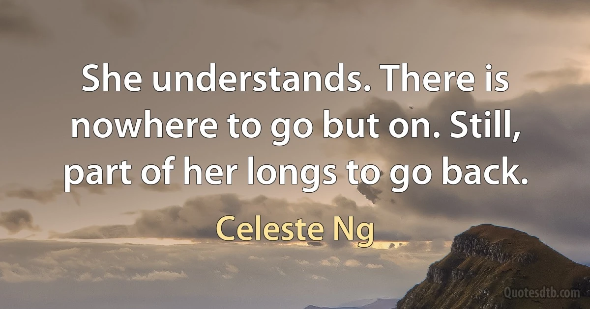 She understands. There is nowhere to go but on. Still, part of her longs to go back. (Celeste Ng)