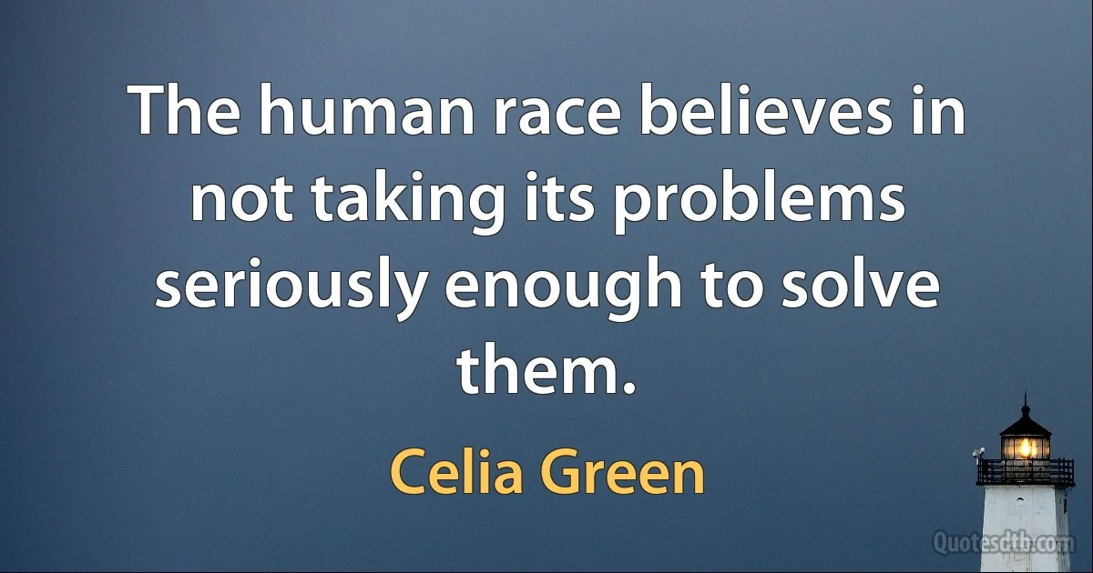 The human race believes in not taking its problems seriously enough to solve them. (Celia Green)