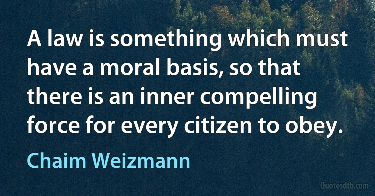 A law is something which must have a moral basis, so that there is an inner compelling force for every citizen to obey. (Chaim Weizmann)