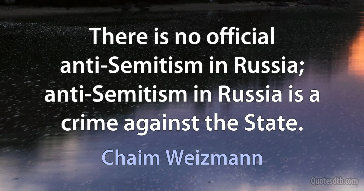 There is no official anti-Semitism in Russia; anti-Semitism in Russia is a crime against the State. (Chaim Weizmann)