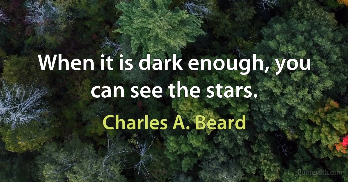 When it is dark enough, you can see the stars. (Charles A. Beard)