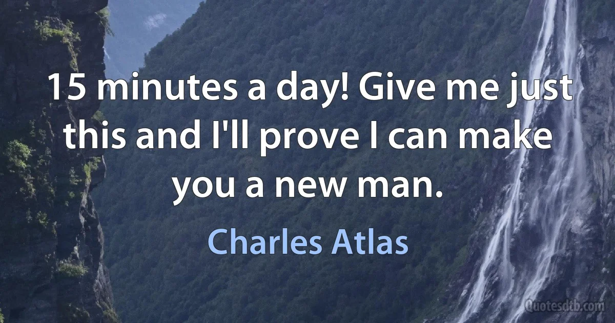 15 minutes a day! Give me just this and I'll prove I can make you a new man. (Charles Atlas)