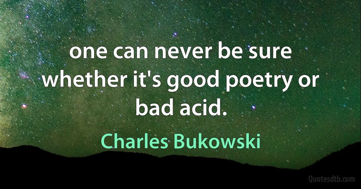 one can never be sure whether it's good poetry or bad acid. (Charles Bukowski)