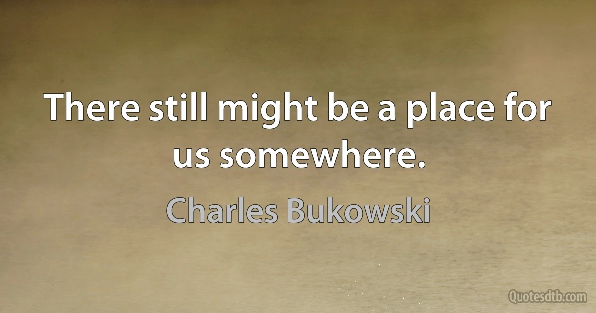 There still might be a place for us somewhere. (Charles Bukowski)