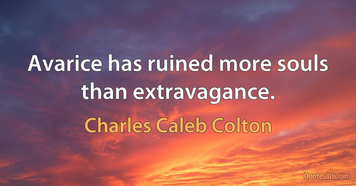 Avarice has ruined more souls than extravagance. (Charles Caleb Colton)