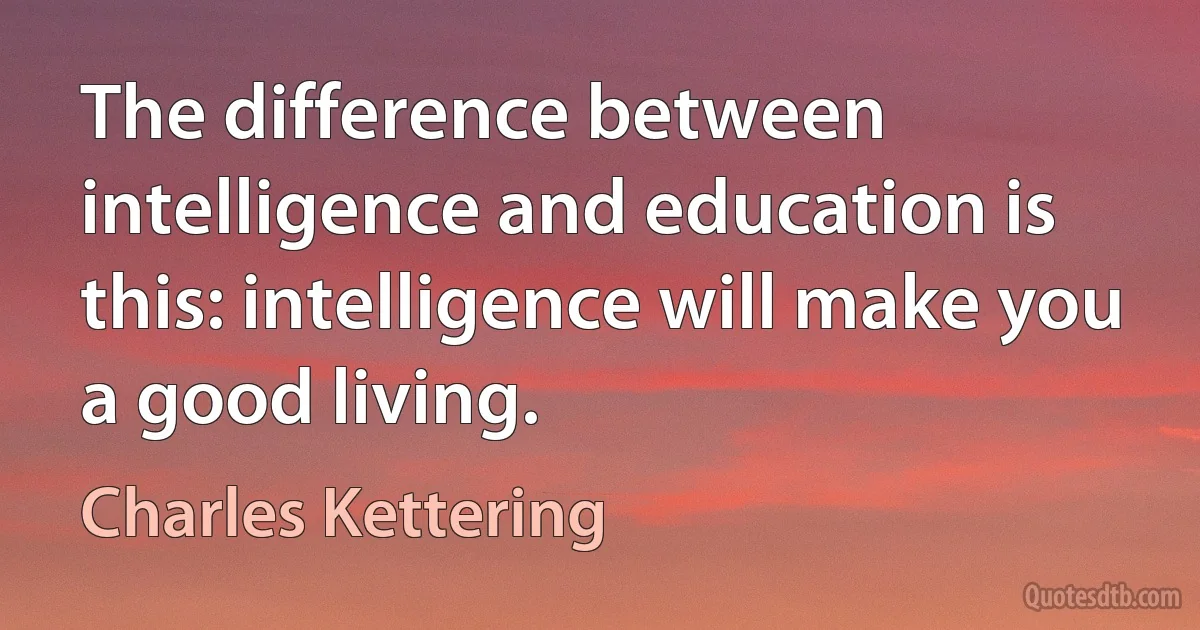 The difference between intelligence and education is this: intelligence will make you a good living. (Charles Kettering)