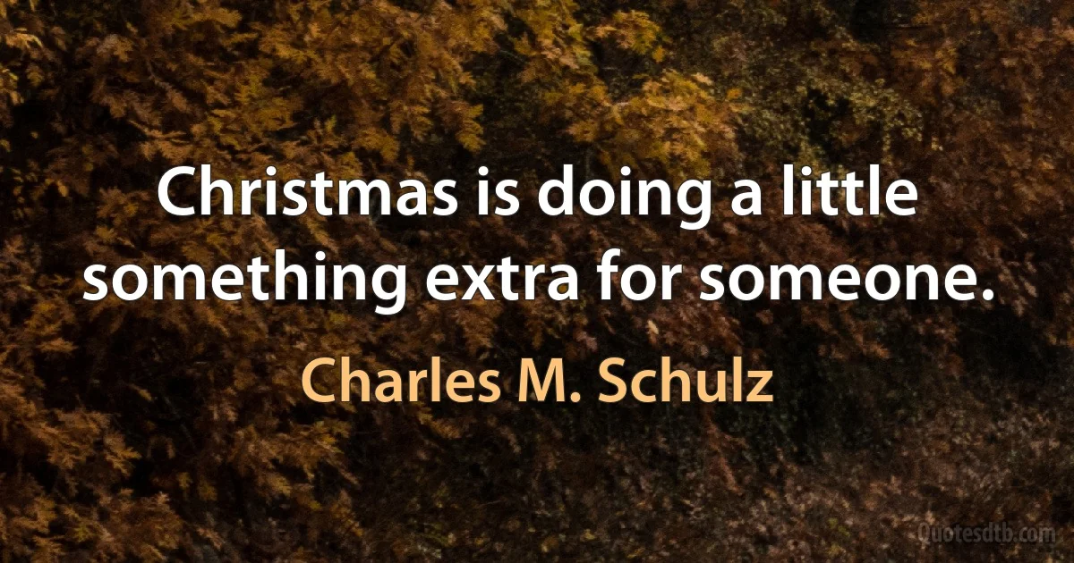 Christmas is doing a little something extra for someone. (Charles M. Schulz)