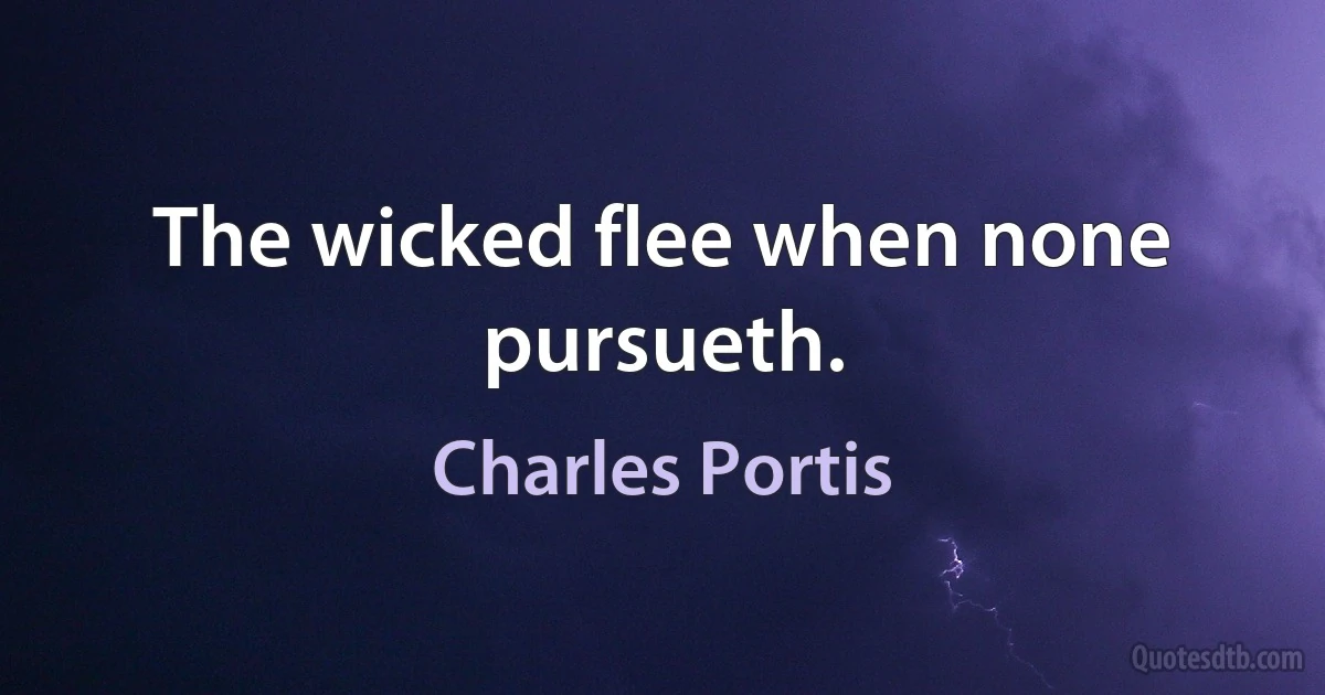 The wicked flee when none pursueth. (Charles Portis)