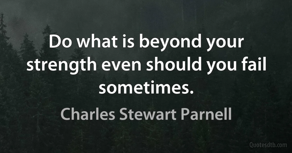 Do what is beyond your strength even should you fail sometimes. (Charles Stewart Parnell)