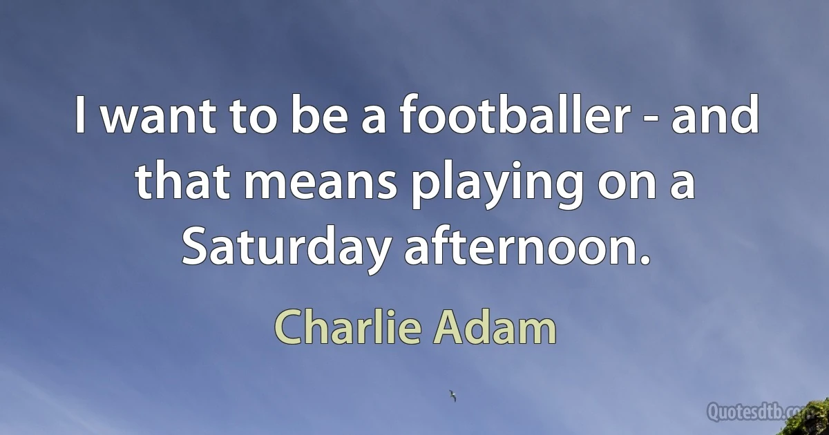 I want to be a footballer - and that means playing on a Saturday afternoon. (Charlie Adam)