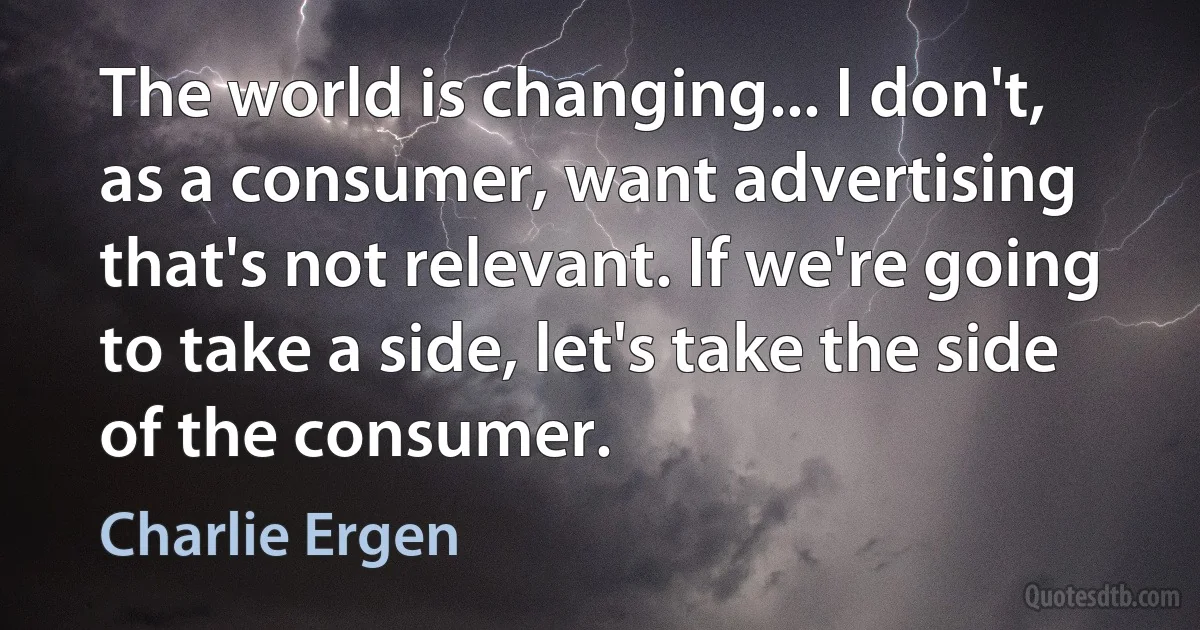 The world is changing... I don't, as a consumer, want advertising that's not relevant. If we're going to take a side, let's take the side of the consumer. (Charlie Ergen)