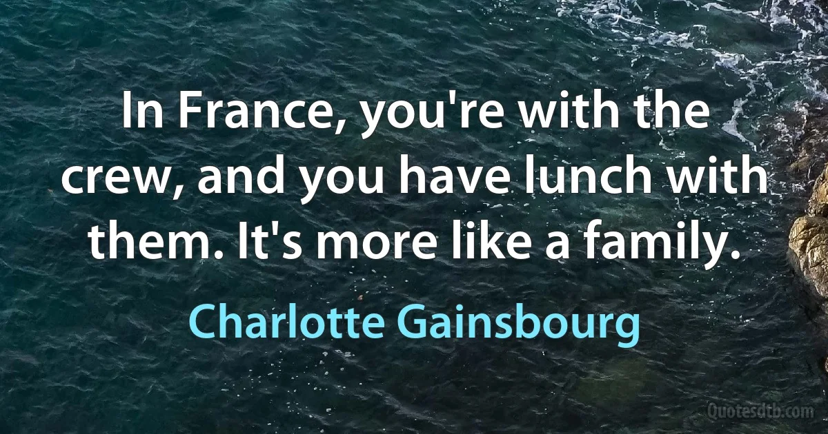 In France, you're with the crew, and you have lunch with them. It's more like a family. (Charlotte Gainsbourg)