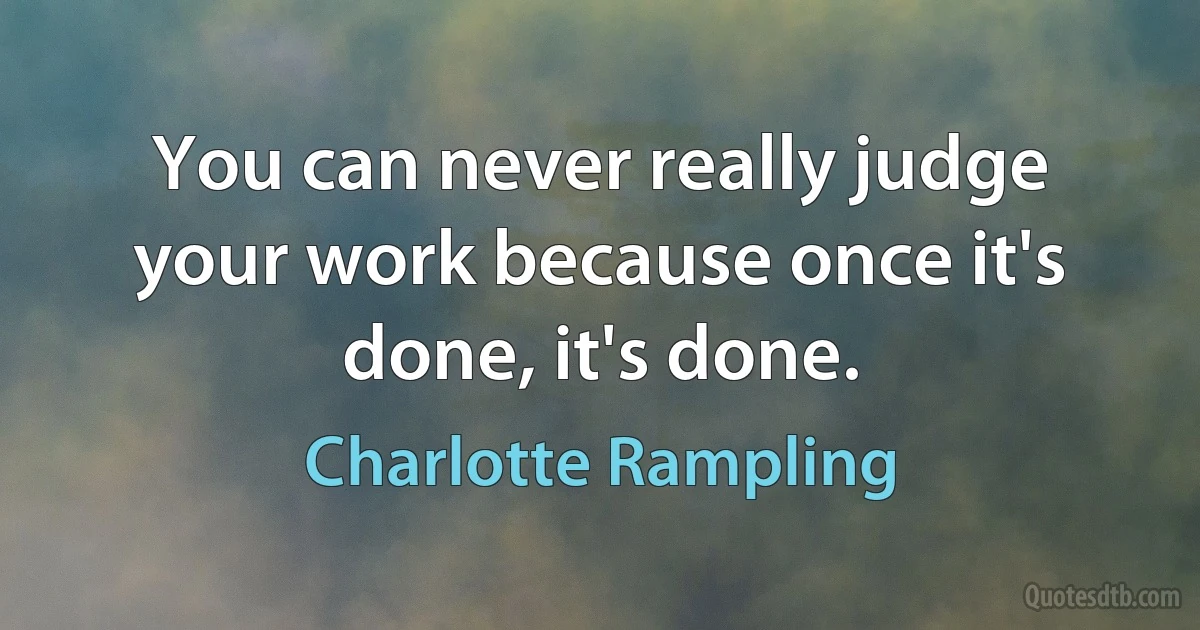 You can never really judge your work because once it's done, it's done. (Charlotte Rampling)