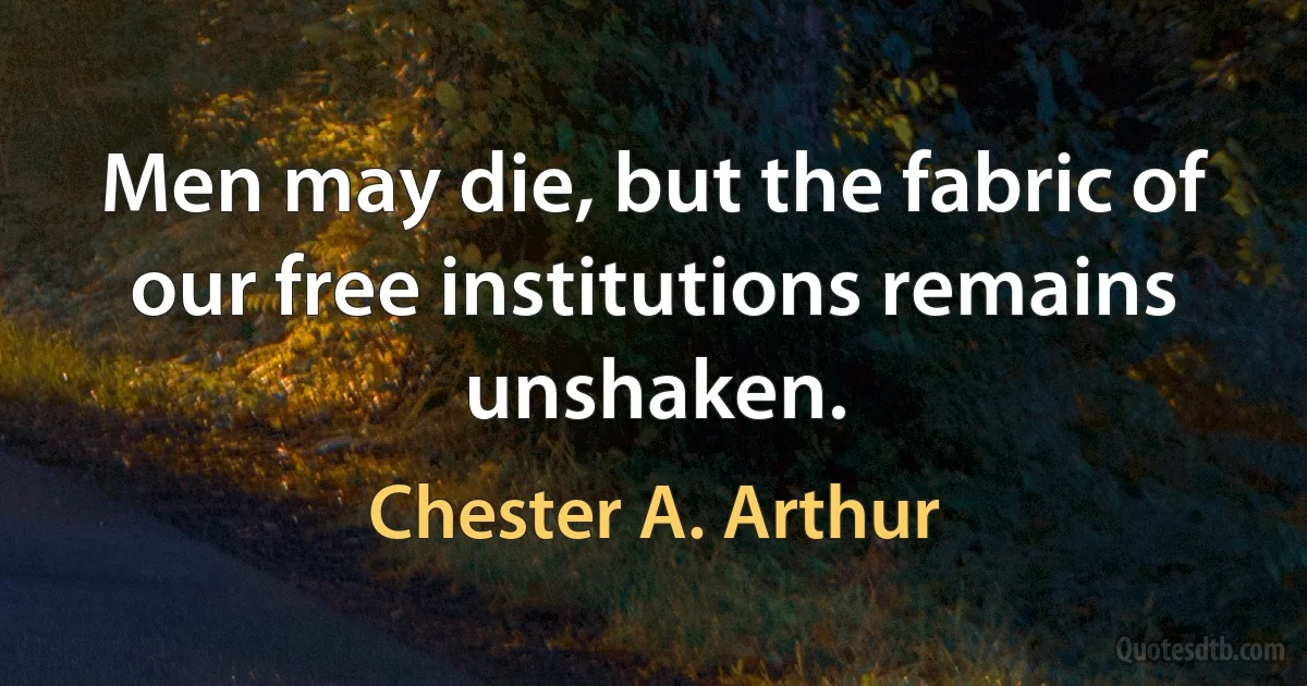 Men may die, but the fabric of our free institutions remains unshaken. (Chester A. Arthur)