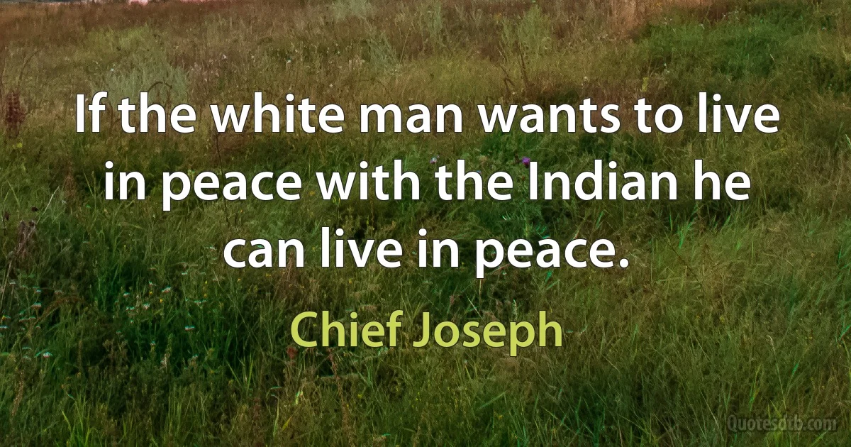 If the white man wants to live in peace with the Indian he can live in peace. (Chief Joseph)