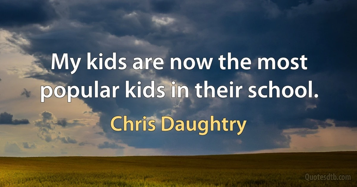 My kids are now the most popular kids in their school. (Chris Daughtry)