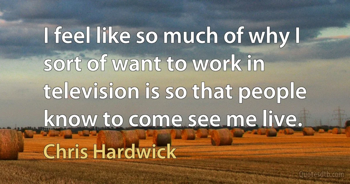 I feel like so much of why I sort of want to work in television is so that people know to come see me live. (Chris Hardwick)