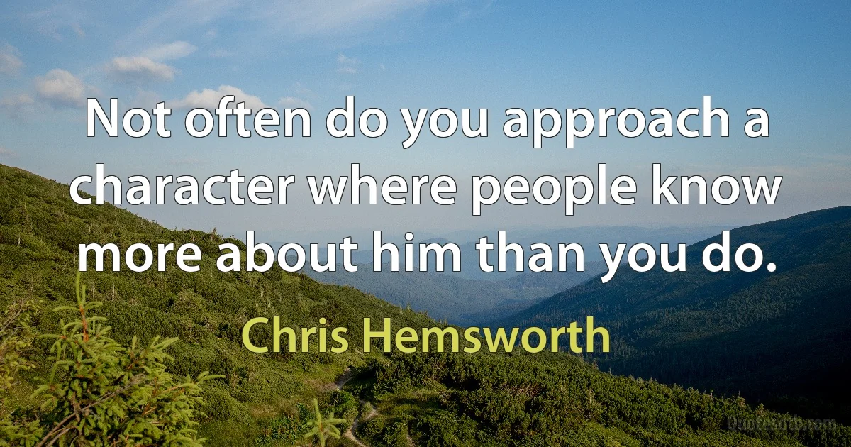 Not often do you approach a character where people know more about him than you do. (Chris Hemsworth)