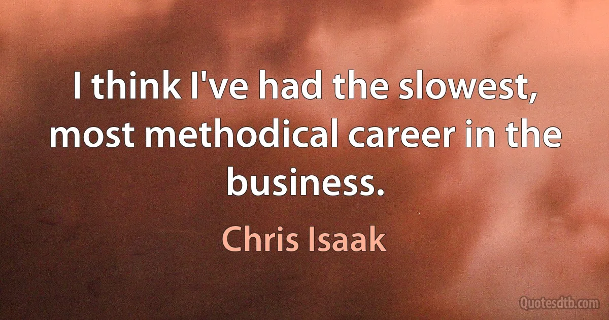 I think I've had the slowest, most methodical career in the business. (Chris Isaak)